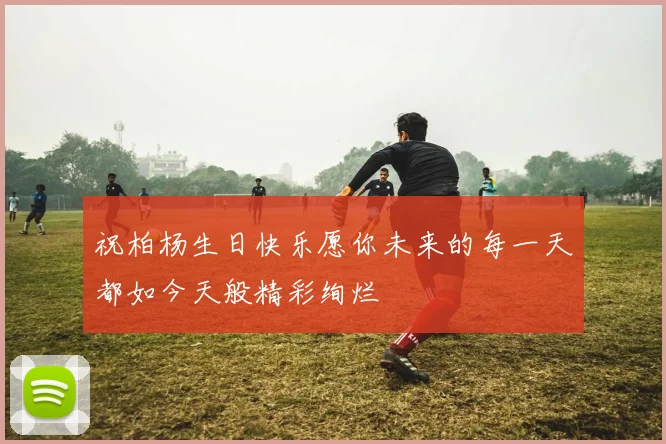祝柏杨生日快乐愿你未来的每一天都如今天般精彩绚烂