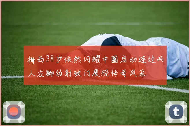 梅西38岁依然闪耀中圈启动连过两人左脚劲射破门展现传奇风采