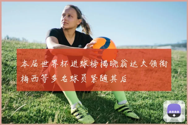 本届世界杯进球榜揭晓翁达夫领衔梅西等多名球员紧随其后