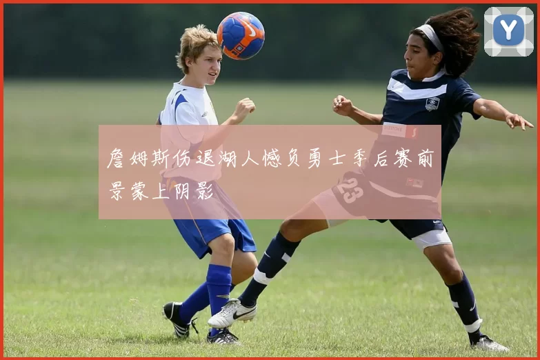 詹姆斯伤退湖人憾负勇士季后赛前景蒙上阴影