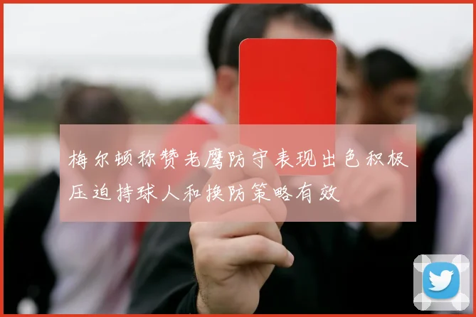 梅尔顿称赞老鹰防守表现出色积极压迫持球人和换防策略有效