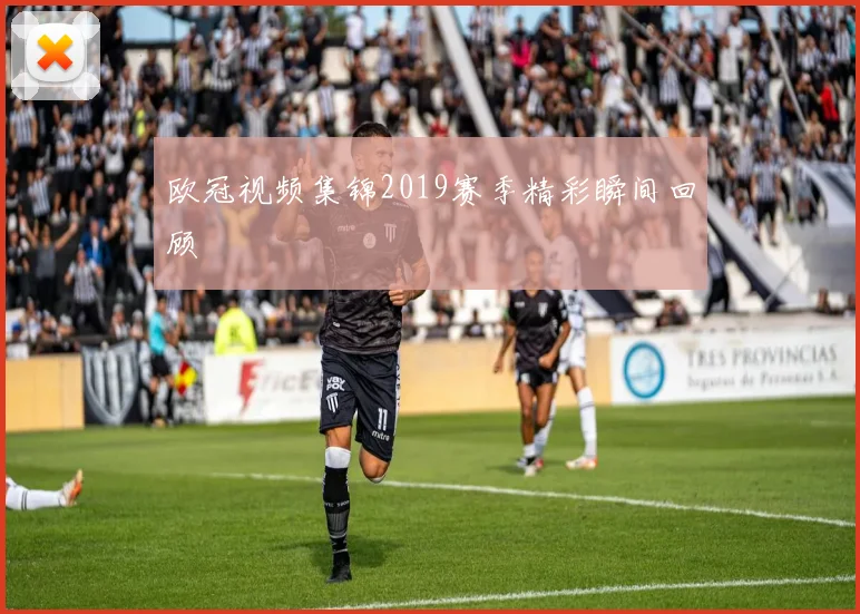 欧冠视频集锦2019赛季精彩瞬间回顾