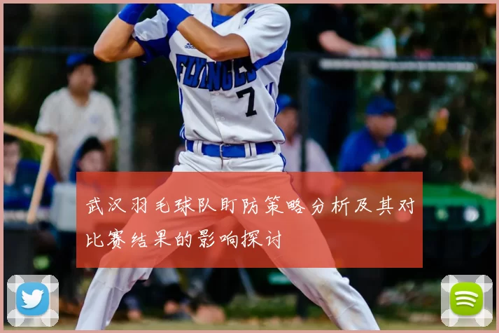 武汉羽毛球队盯防策略分析及其对比赛结果的影响探讨