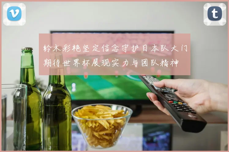铃木彩艳坚定信念守护日本队大门期待世界杯展现实力与团队精神