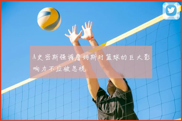 A史密斯强调詹姆斯对篮球的巨大影响力不应被忽视