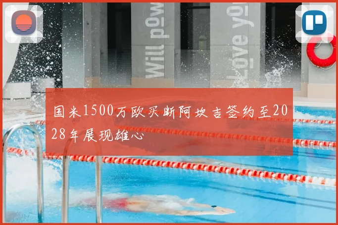 国米1500万欧买断阿坎吉签约至2028年展现雄心
