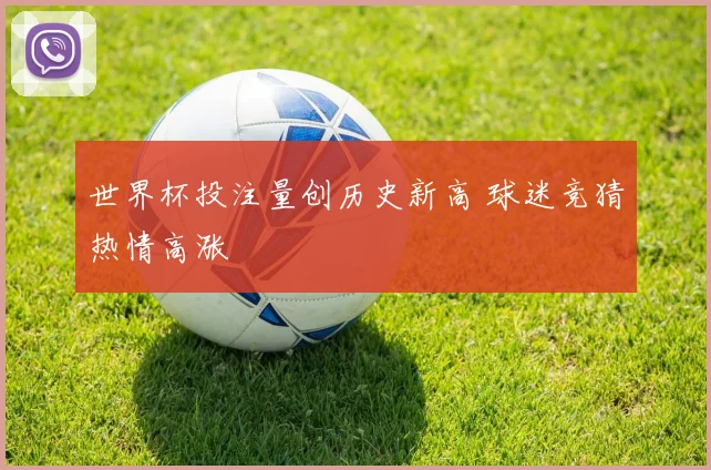 世界杯投注量创历史新高 球迷竞猜热情高涨