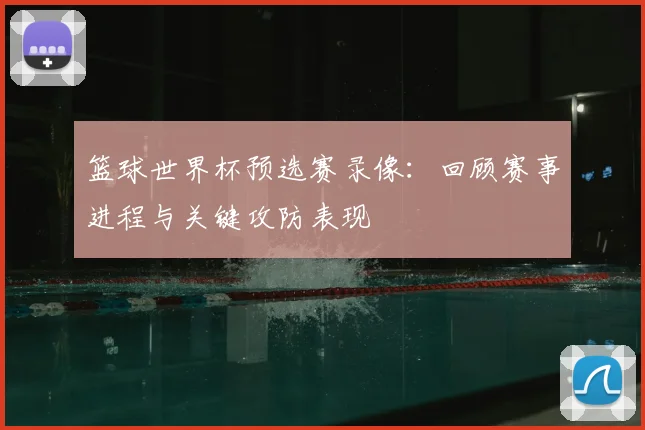 篮球世界杯预选赛录像：回顾赛事进程与关键攻防表现