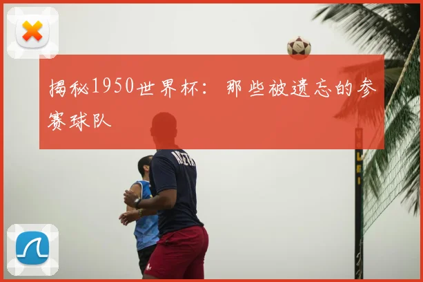 揭秘1950世界杯:那些被遗忘的参赛球队