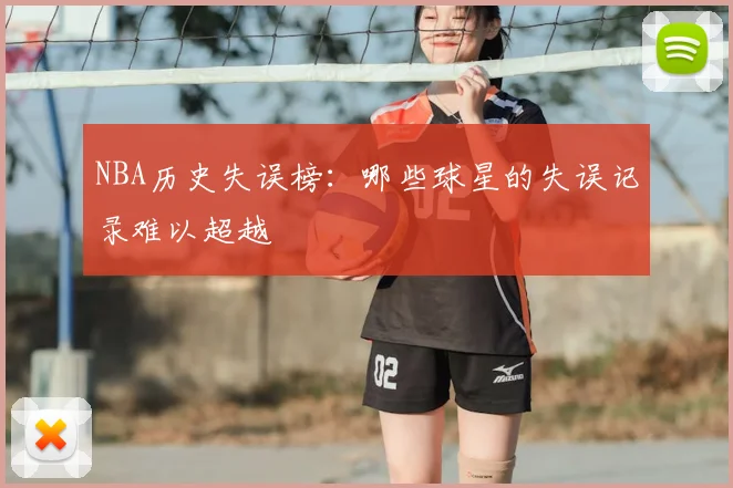 NBA历史失误榜：哪些球星的失误记录难以超越