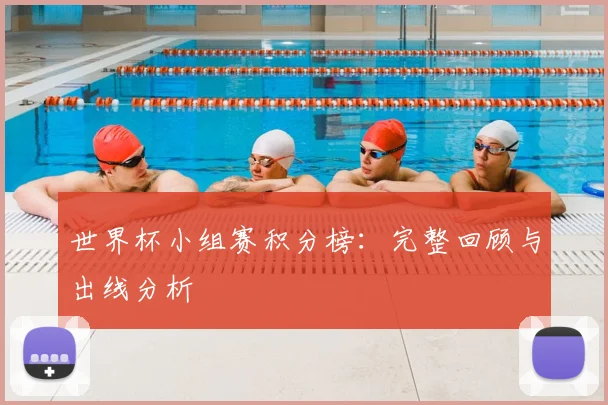 世界杯小组赛积分榜:完整回顾与出线分析
