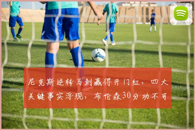 尼克斯逆转马刺赢得开门红，四大关键事实浮现，布伦森30分功不可没_比赛_防守_1
