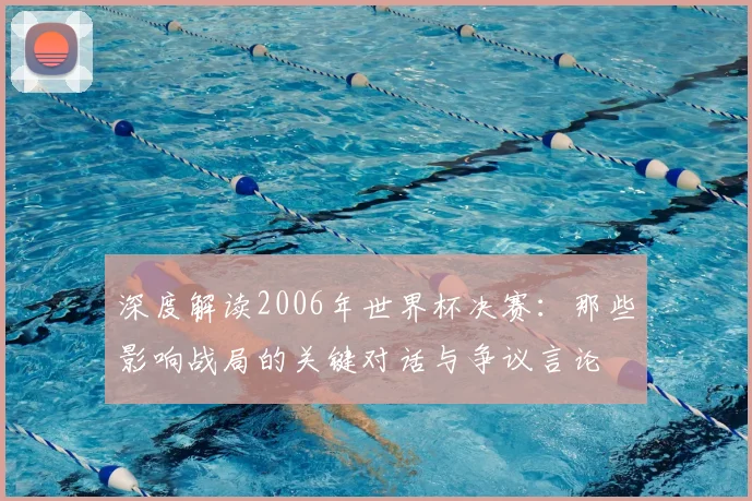 深度解读2006年世界杯决赛：那些影响战局的关键对话与争议言论