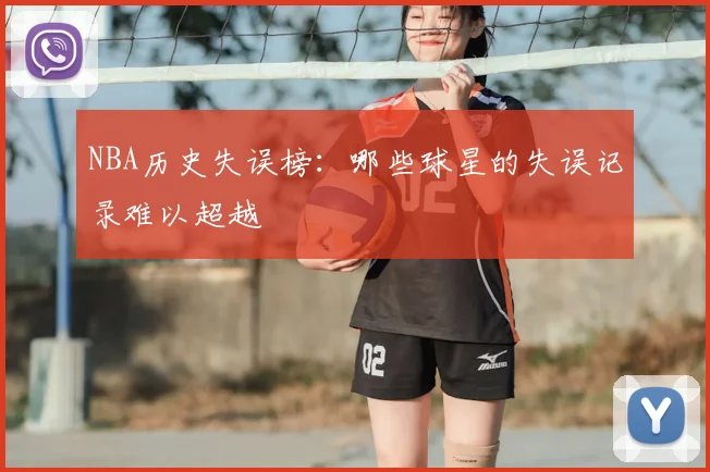 NBA历史失误榜:哪些球星的失误记录难以超越
