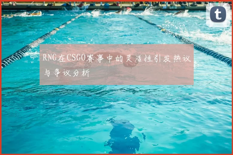 RNG在CSGO赛事中的灵活性引发热议与争议分析