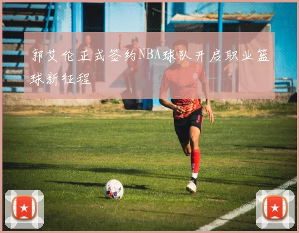 郭艾伦正式签约NBA球队开启职业篮球新征程