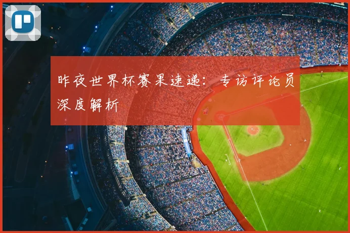 昨夜世界杯赛果速递：专访评论员深度解析