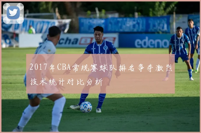2017年CBA常规赛球队排名争夺激烈技术统计对比分析