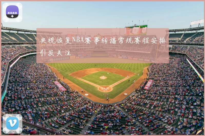 央视恢复NBA赛事转播常规赛程安排引发关注