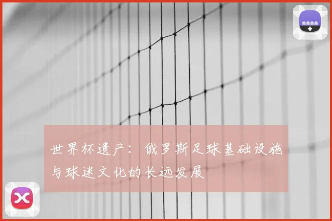 世界杯遗产:俄罗斯足球基础设施与球迷文化的长远发展