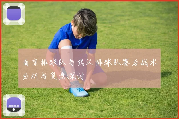 南京排球队与武汉排球队赛后战术分析与复盘探讨