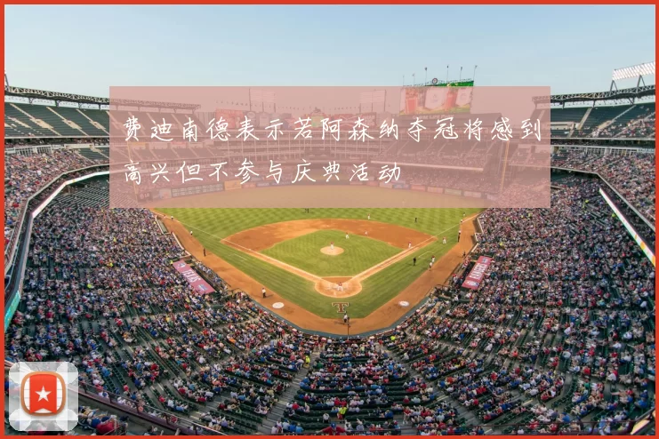 费迪南德表示若阿森纳夺冠将感到高兴但不参与庆典活动