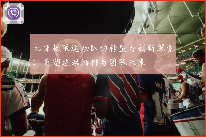 北京极限运动队的转型与创新探索：重塑运动精神与团队未来