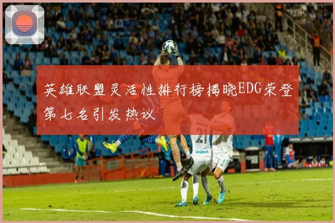 英雄联盟灵活性排行榜揭晓EDG荣登第七名引发热议