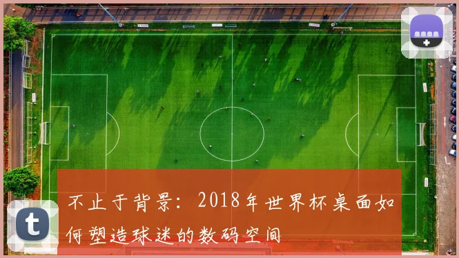 不止于背景：2018年世界杯桌面如何塑造球迷的数码空间