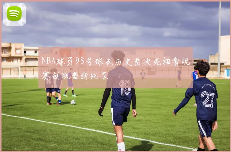 NBA球员98号球衣历史首次亮相常规赛创联盟新纪录