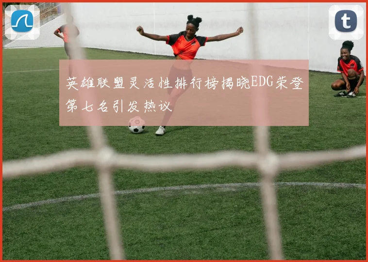 英雄联盟灵活性排行榜揭晓EDG荣登第七名引发热议