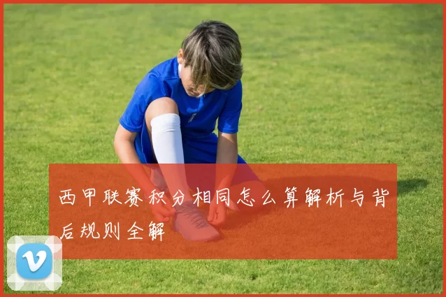 西甲联赛积分相同怎么算解析与背后规则全解