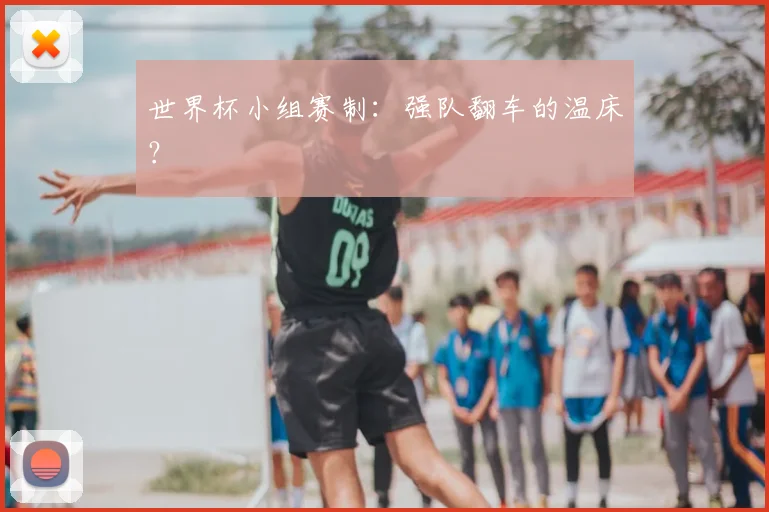 世界杯小组赛制：强队翻车的温床？