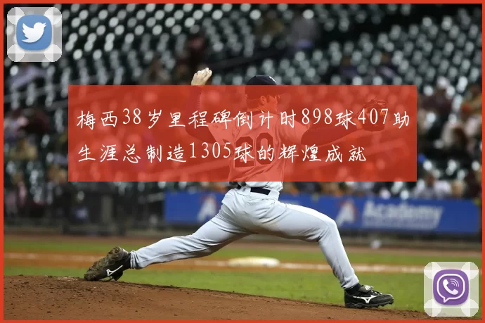 梅西38岁里程碑倒计时898球407助生涯总制造1305球的辉煌成就