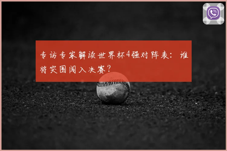 专访专家解读世界杯4强对阵表:谁将突围闯入决赛?
