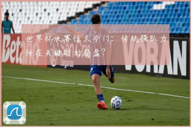 世界杯决赛惊天冷门:传统强队为何在关键时刻崩盘?