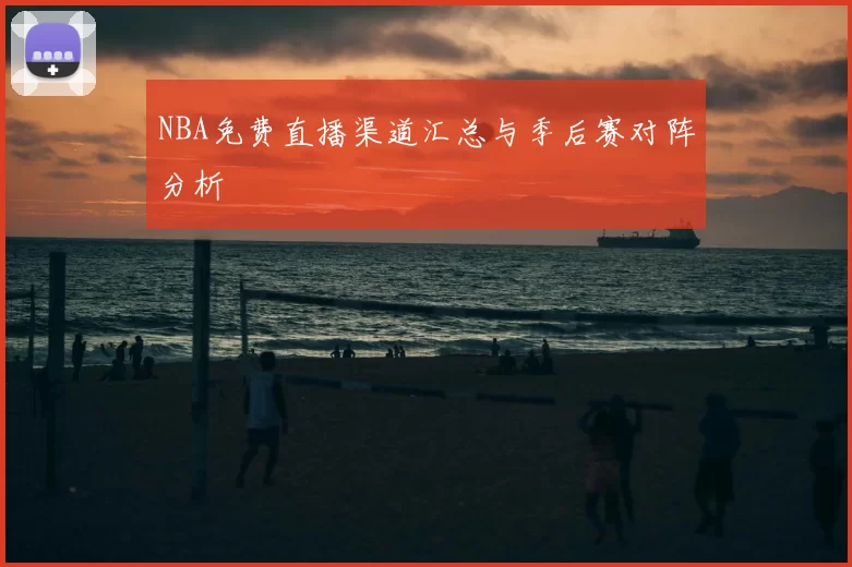 NBA免费直播渠道汇总与季后赛对阵分析