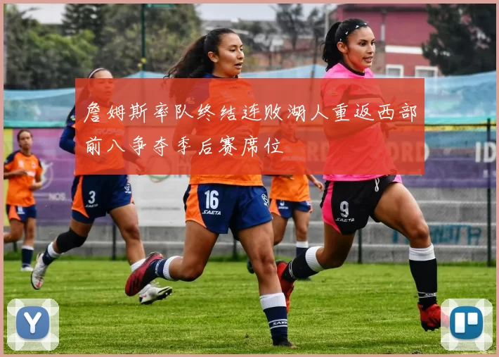 詹姆斯率队终结连败湖人重返西部前八争夺季后赛席位