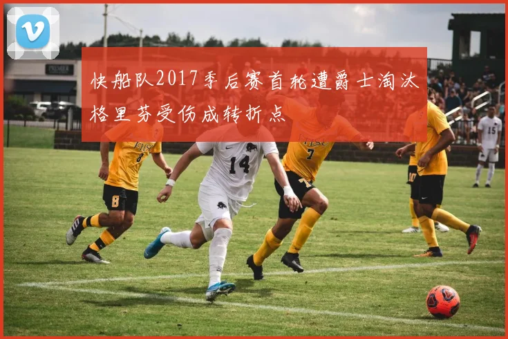 快船队2017季后赛首轮遭爵士淘汰格里芬受伤成转折点