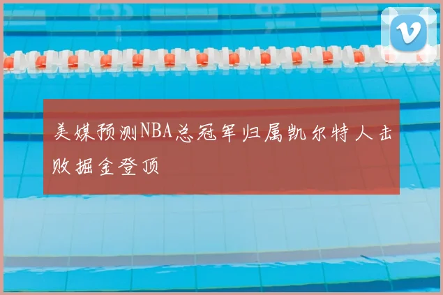 美媒预测NBA总冠军归属凯尔特人击败掘金登顶