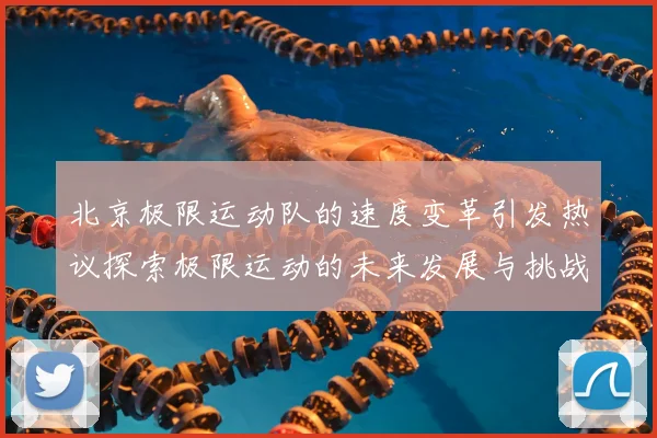 北京极限运动队的速度变革引发热议探索极限运动的未来发展与挑战