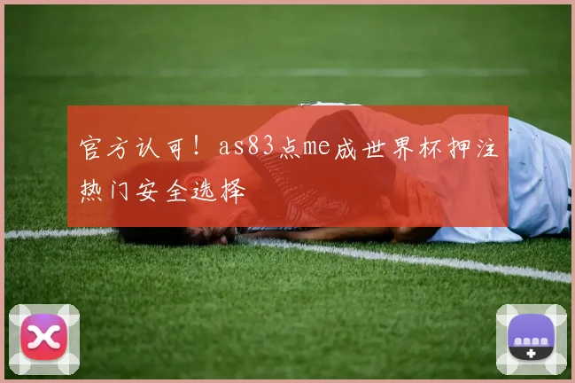 官方认可！as83点me成世界杯押注热门安全选择