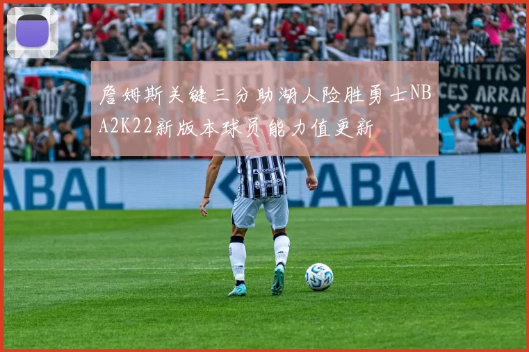 詹姆斯关键三分助湖人险胜勇士NBA2K22新版本球员能力值更新
