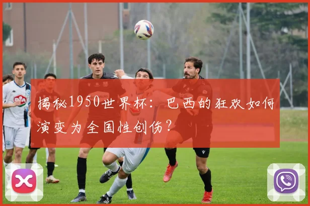 揭秘1950世界杯:巴西的狂欢如何演变为全国性创伤?