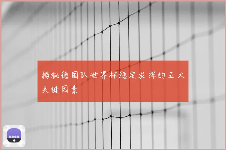 揭秘德国队世界杯稳定发挥的五大关键因素