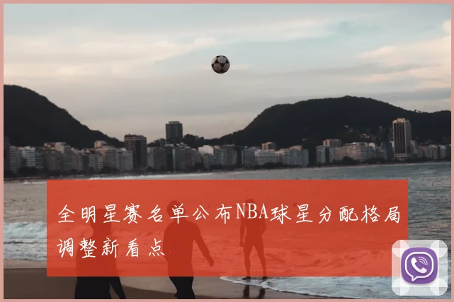 全明星赛名单公布NBA球星分配格局调整新看点