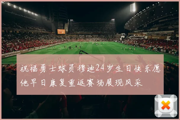 祝福勇士球员穆迪24岁生日快乐愿他早日康复重返赛场展现风采
