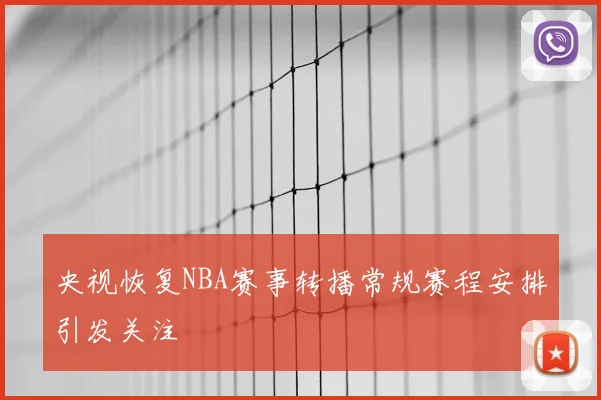 央视恢复NBA赛事转播常规赛程安排引发关注