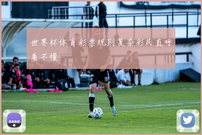 世界杯体育彩票规则复杂彩民直呼看不懂