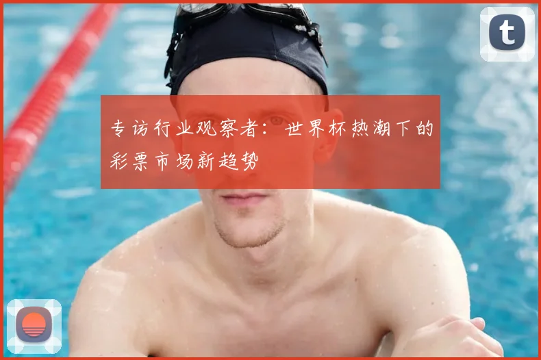 专访行业观察者：世界杯热潮下的彩票市场新趋势